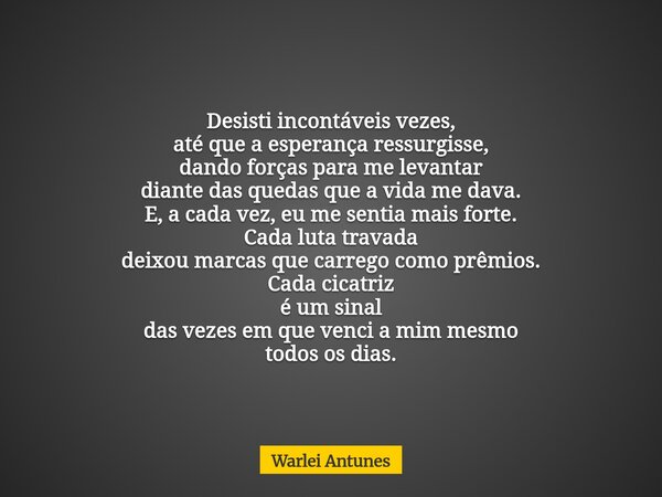 Desisti incontáveis vezes, até que a esperança ressurgisse, dando forças para me levantar diante das quedas que a vida me dava. E, a cada vez, eu me sentia mais... Frase de Warlei Antunes.