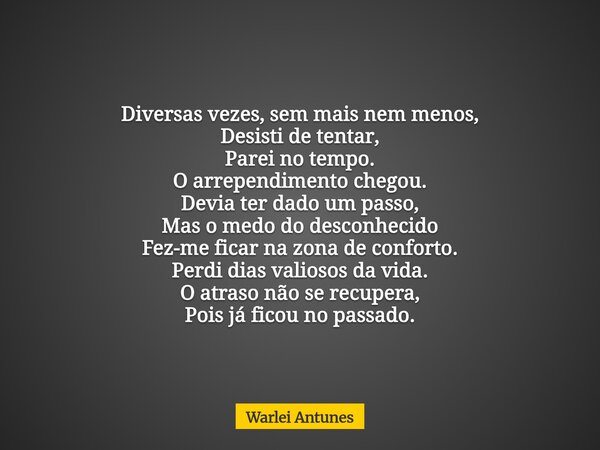 Diversas vezes, sem mais nem menos, Desisti de tentar, Parei no tempo. O arrependimento chegou. Devia ter dado um passo, Mas o medo do desconhecido Fez-me ficar... Frase de Warlei Antunes.