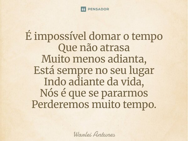 ⁠É impossível domar o tempo Que não atrasa Muito menos adianta, Está sempre no seu lugar Indo adiante da vida, Nós é que se pararmos Perderemos muito tempo.... Frase de Warlei Antunes.