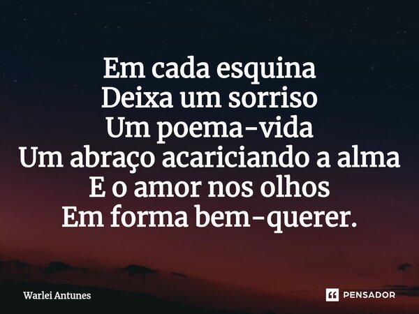 ⁠Em cada esquina Deixa um sorriso Um poema-vida Um abraço acariciando a alma E o amor nos olhos Em forma bem-querer.... Frase de Warlei Antunes.