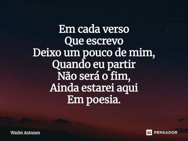 ⁠Em cada verso Que escrevo Deixo um pouco de mim, Quando eu partir Não será o fim, Ainda estarei aqui Em poesia.... Frase de Warlei Antunes.