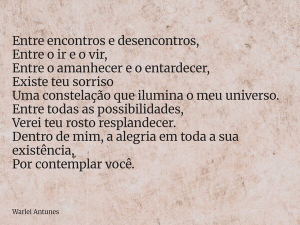 Entre encontros e desencontros, Entre o ir e o vir, Entre o amanhecer e o entardecer, Existe teu sorriso Uma constelação que ilumina o meu universo. Entre todas... Frase de Warlei Antunes.