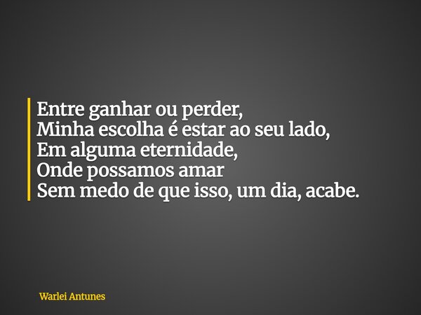 Entre ganhar ou perder, Minha escolha é estar ao seu lado, Em alguma eternidade, Onde possamos amar Sem medo de que isso, um dia, acabe.... Frase de Warlei Antunes.