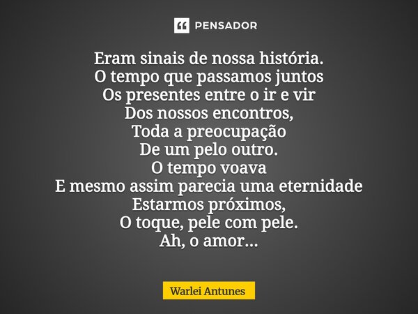 Eram sinais de nossa história. O tempo que passamos juntos Os presentes entre o ir e vir Dos nossos encontros, Toda a preocupação De um pelo outro. O tempo voav... Frase de Warlei Antunes.