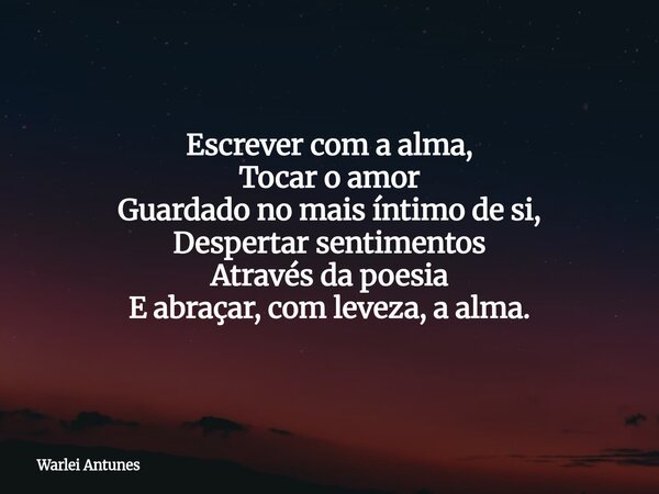 Escrever com a alma, Tocar o amor Guardado no mais íntimo de si, Despertar sentimentos Através da poesia E abraçar, com leveza, a alma.... Frase de Warlei Antunes.
