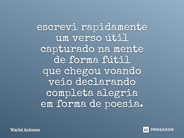 ⁠escrevi rapidamente um verso útil capturado na mente de forma fútil que chegou voando veio declarando completa alegria em forma de poesia.... Frase de Warlei Antunes.