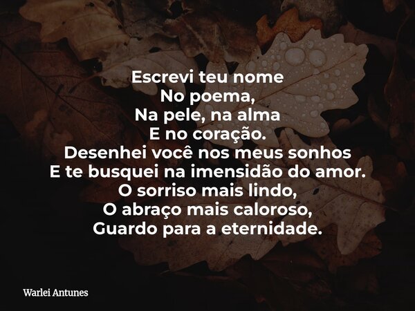 Escrevi teu nome No poema, Na pele, na alma E no coração. Desenhei você nos meus sonhos E te busquei na imensidão do amor. O sorriso mais lindo, O abraço mais c... Frase de Warlei Antunes.