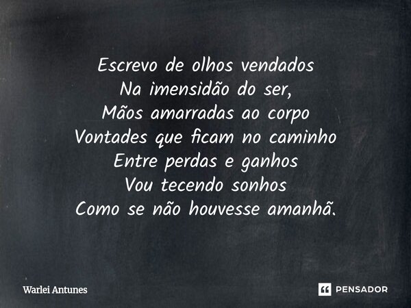 ⁠Escrevo de olhos vendados Na imensidão do ser, Mãos amarradas ao corpo Vontades que ficam no caminho Entre perdas e ganhos Vou tecendo sonhos Como se não houve... Frase de Warlei Antunes.