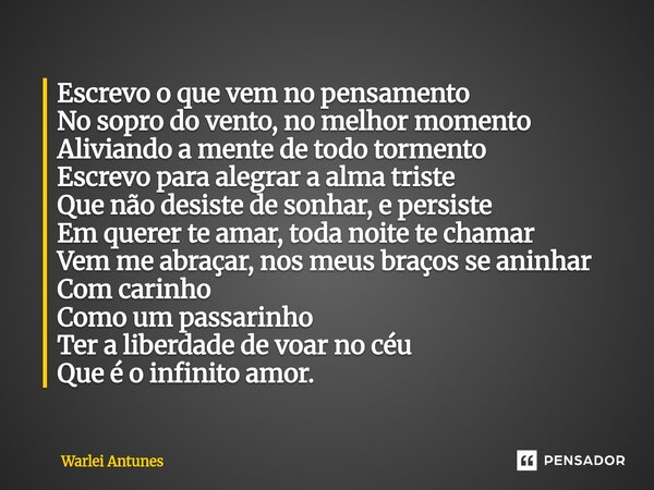 ⁠Escrevo o que vem no pensamento No sopro do vento, no melhor momento Aliviando a mente de todo tormento Escrevo para alegrar a alma triste Que não desiste de s... Frase de Warlei Antunes.