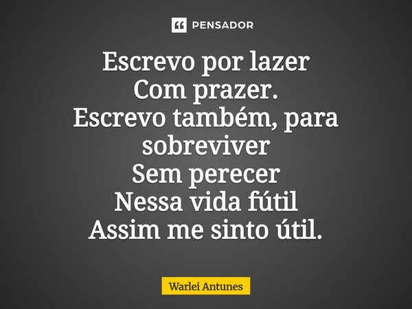 ⁠Escrevo por lazer Com prazer. Escrevo também, para sobreviver Sem perecer Nessa vida fútil Assim me sinto útil.... Frase de Warlei Antunes.