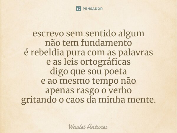 ⁠escrevo sem sentido algum não tem fundamento é rebeldia pura com as palavras e as leis ortográficas digo que sou poeta e ao mesmo tempo não apenas rasgo o verb... Frase de Warlei Antunes.