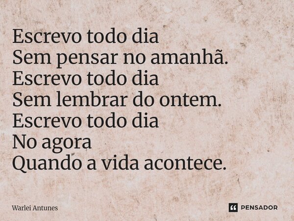 ⁠Escrevo todo dia Sem pensar no amanhã. Escrevo todo dia Sem lembrar do ontem. Escrevo todo dia No agora Quando a vida acontece.... Frase de Warlei Antunes.