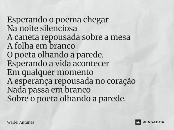 Esperando o poema chegar Na noite silenciosa A caneta repousada sobre a mesa A folha em branco O poeta olhando a parede. Esperando a vida acontecer Em qualquer... Frase de Warlei Antunes.