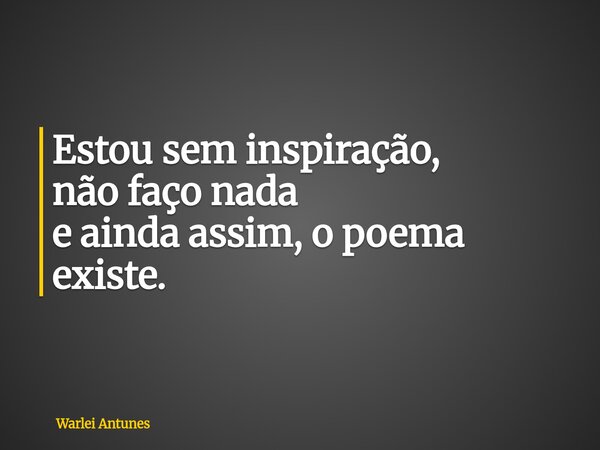 Estou sem inspiração, não faço nada e ainda assim, o poema existe.... Frase de Warlei Antunes.