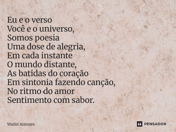 ⁠Eu e o verso Você e o universo, Somos poesia Uma dose de alegria, Em cada instante O mundo distante, As batidas do coração Em sintonia fazendo canção, No ritmo... Frase de Warlei Antunes.