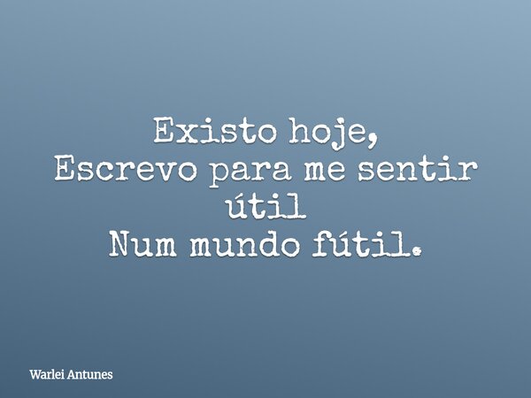 Existo hoje, Escrevo para me sentir útil Num mundo fútil.... Frase de Warlei Antunes.