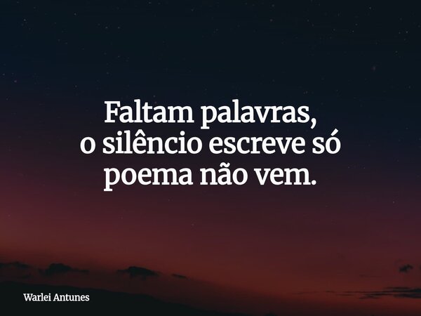 Faltam palavras, o silêncio escreve só poema não vem.... Frase de Warlei Antunes.