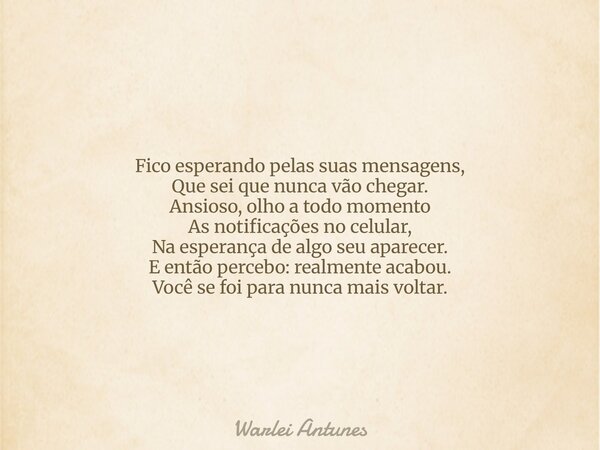 Fico esperando pelas suas mensagens, Que sei que nunca vão chegar. Ansioso, olho a todo momento As notificações no celular, Na esperança de algo seu aparecer. E... Frase de Warlei Antunes.