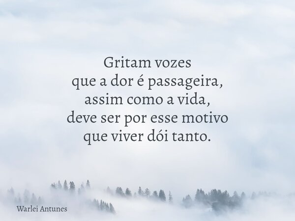 Gritam vozes que a dor é passageira, assim como a vida, deve ser por esse motivo que viver dói tanto.... Frase de Warlei Antunes.