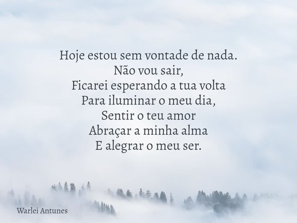 Hoje estou sem vontade de nada. Não vou sair, Ficarei esperando a tua volta Para iluminar o meu dia, Sentir o teu amor Abraçar a minha alma E alegrar o meu ser.... Frase de Warlei Antunes.