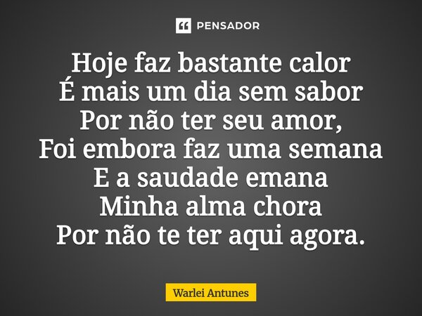 ⁠Hoje faz bastante calor É mais um dia sem sabor Por não ter seu amor, Foi embora faz uma semana E a saudade emana Minha alma chora Por não te ter aqui agora.... Frase de Warlei Antunes.