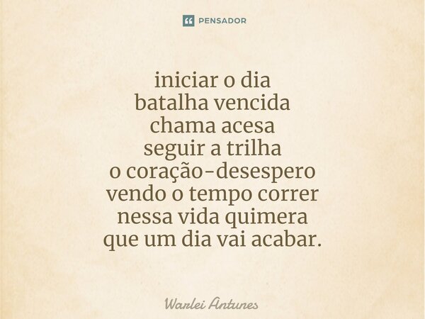 ⁠iniciar o dia batalha vencida chama acesa seguir a trilha o coração-desespero vendo o tempo correr nessa vida quimera que um dia vai acabar.... Frase de Warlei Antunes.