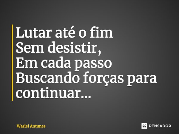 ⁠Lutar até o fim Sem desistir, Em cada passo Buscando forças para continuar...... Frase de Warlei Antunes.