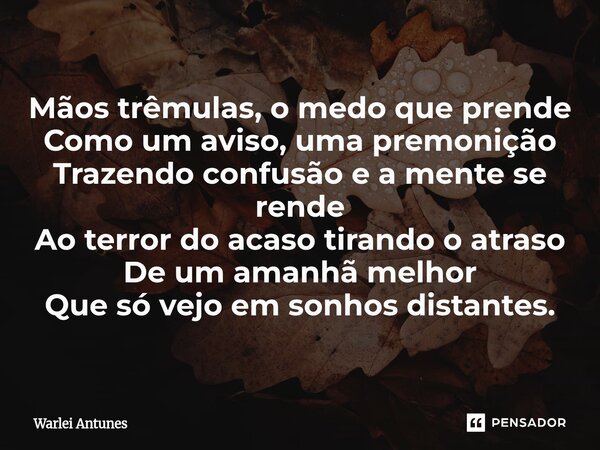 ⁠Mãos trêmulas, o medo que prende Como um aviso, uma premonição Trazendo confusão e a mente se rende Ao terror do acaso tirando o atraso De um amanhã melhor Que... Frase de Warlei Antunes.