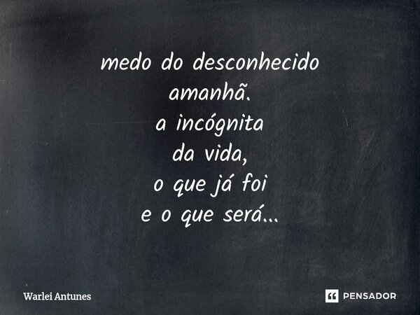 ⁠medo do desconhecido amanhã. a incógnita da vida, o que já foi e o que será...... Frase de Warlei Antunes.