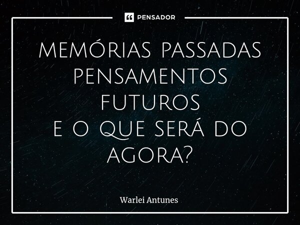 ⁠memórias passadas pensamentos futuros e o que será do agora?... Frase de Warlei Antunes.