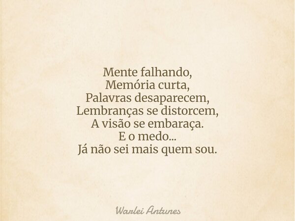Mente falhando, Memória curta, Palavras desaparecem, Lembranças se distorcem, A visão se embaraça. E o medo... Já não sei mais quem sou.... Frase de Warlei Antunes.