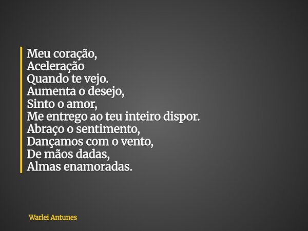 Meu coração, Aceleração Quando te vejo. Aumenta o desejo, Sinto o amor, Me entrego ao teu inteiro dispor. Abraço o sentimento, Dançamos com o vento, De mãos dad... Frase de Warlei Antunes.