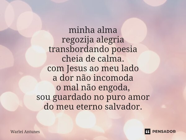 ⁠minha alma regozija alegria transbordando poesia cheia de calma. com Jesus ao meu lado a dor não incomoda o mal não engoda, sou guardado no puro amor do meu et... Frase de Warlei Antunes.