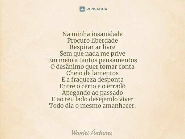 ⁠Na minha insanidade Procuro liberdade Respirar ar livre Sem que nada me prive Em meio a tantos pensamentos O desânimo quer tomar conta Cheio de lamentos E a fr... Frase de Warlei Antunes.