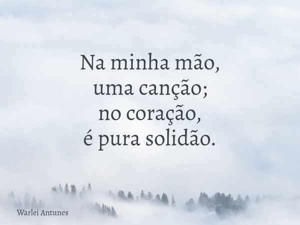 Na minha mão, uma canção; no coração, é pura solidão.... Frase de Warlei Antunes.