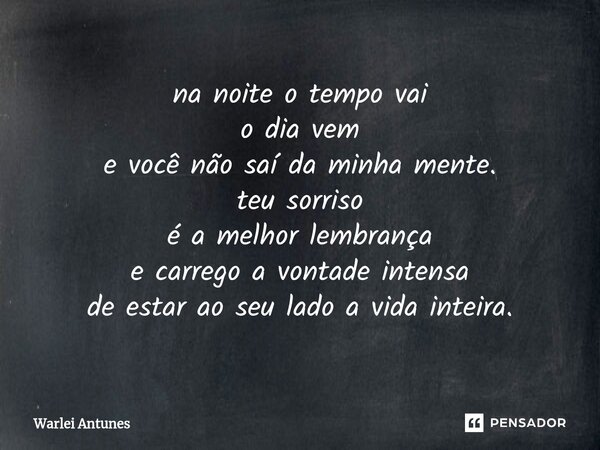 ⁠na noite o tempo vai o dia vem e você não saí da minha mente. teu sorriso é a melhor lembrança e carrego a vontade intensa de estar ao seu lado a vida inteira.... Frase de Warlei Antunes.