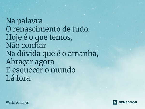 ⁠Na palavra O renascimento de tudo. Hoje é o que temos, Não confiar Na dúvida que é o amanhã, Abraçar agora E esquecer o mundo Lá fora.... Frase de Warlei Antunes.