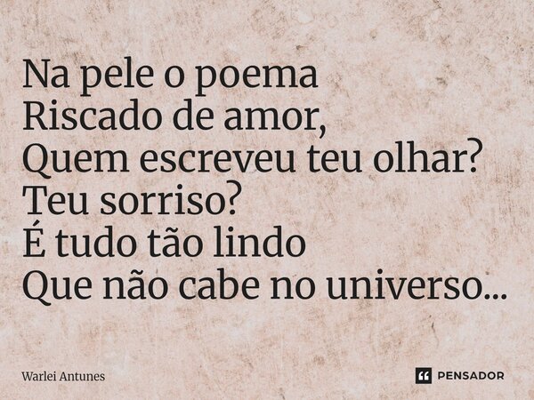 ⁠Na pele o poema Riscado de amor, Quem escreveu teu olhar? Teu sorriso? É tudo tão lindo Que não cabe no universo...... Frase de Warlei Antunes.