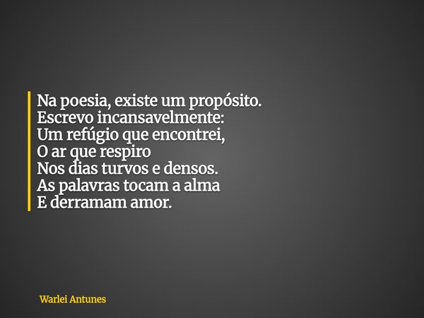 Na poesia, existe um propósito. Escrevo incansavelmente: Um refúgio que encontrei, O ar que respiro Nos dias turvos e densos. As palavras tocam a alma E derrama... Frase de Warlei Antunes.