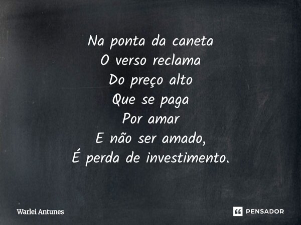 ⁠Na ponta da caneta O verso reclama Do preço alto Que se paga Por amar E não ser amado, É perda de investimento.... Frase de Warlei Antunes.