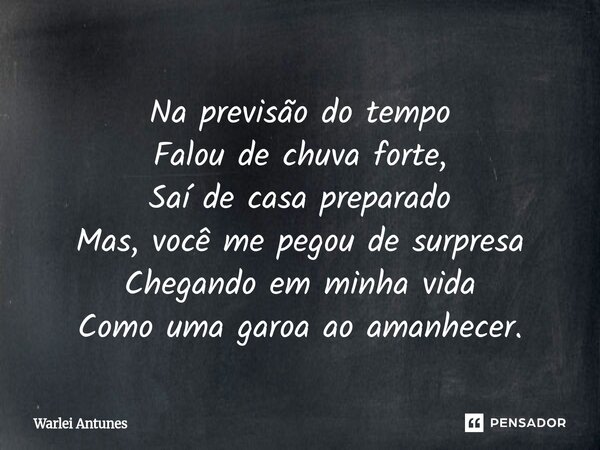⁠Na previsão do tempo Falou de chuva forte, Saí de casa preparado Mas, você me pegou de surpresa Chegando em minha vida Como uma garoa ao amanhecer.... Frase de Warlei Antunes.