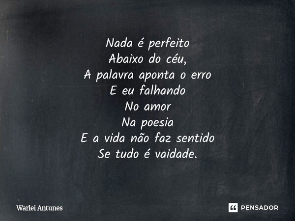 ⁠Nada é perfeito Abaixo do céu, A palavra aponta o erro E eu falhando No amor Na poesia E a vida não faz sentido Se tudo é vaidade.... Frase de Warlei Antunes.