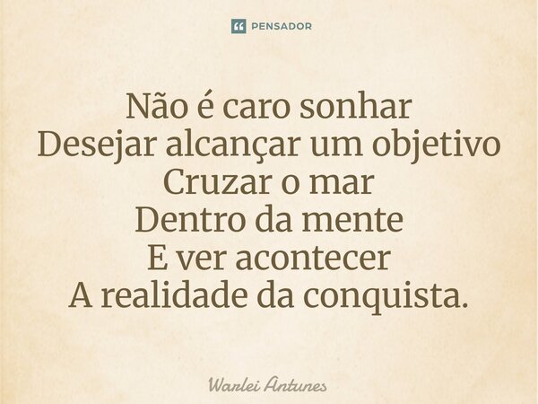 ⁠Não é caro sonhar Desejar alcançar um objetivo Cruzar o mar Dentro da mente E ver acontecer A realidade da conquista.... Frase de Warlei Antunes.