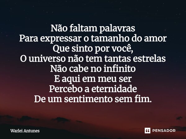 Não faltam palavras Para expressar o tamanho do amor Que sinto por você, O universo não tem tantas estrelas Não cabe no infinito E aqui em meu ser Percebo a et... Frase de Warlei Antunes.