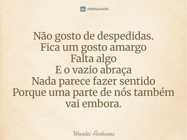 ⁠Não gosto de despedidas. Fica um gosto amargo Falta algo E o vazio abraça Nada parece fazer sentido Porque uma parte de nós também vai embora.... Frase de Warlei Antunes.