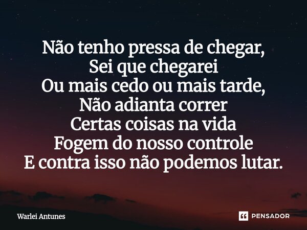 ⁠Não tenho pressa de chegar, Sei que chegarei Ou mais cedo ou mais tarde, Não adianta correr Certas coisas na vida Fogem do nosso controle E contra isso não pod... Frase de Warlei Antunes.