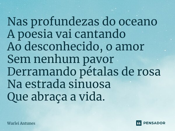 ⁠Nas profundezas do oceano A poesia vai cantando Ao desconhecido, o amor Sem nenhum pavor Derramando pétalas de rosa Na estrada sinuosa Que abraça a vida.... Frase de Warlei Antunes.