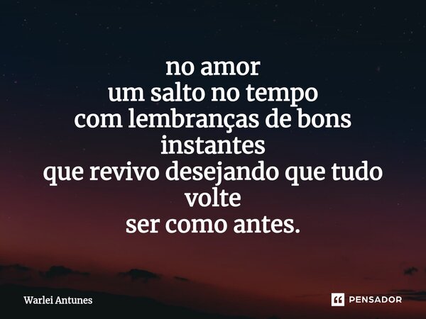 ⁠no amor um salto no tempo com lembranças de bons instantes que revivo desejando que tudo volte ser como antes.... Frase de Warlei Antunes.