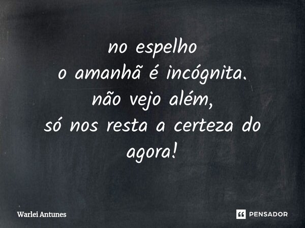 ⁠no espelho o amanhã é incógnita. não vejo além, só nos resta a certeza do agora!... Frase de Warlei Antunes.