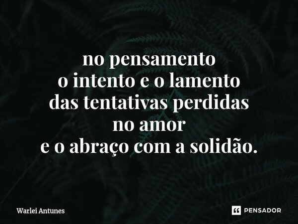 ⁠no pensamento o intento e o lamento das tentativas perdidas no amor e o abraço com a solidão.... Frase de Warlei Antunes.